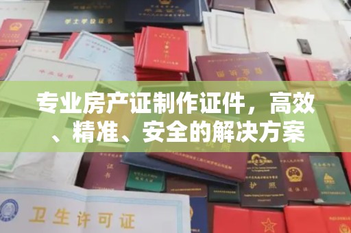 博尔塔拉蒙古专业房产证制作证件，高效、精准、安全的解决方案